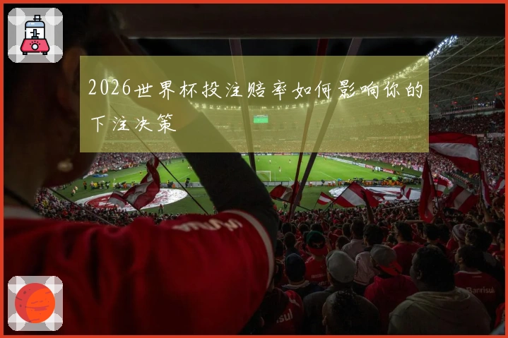 2026世界杯投注赔率如何影响你的下注决策