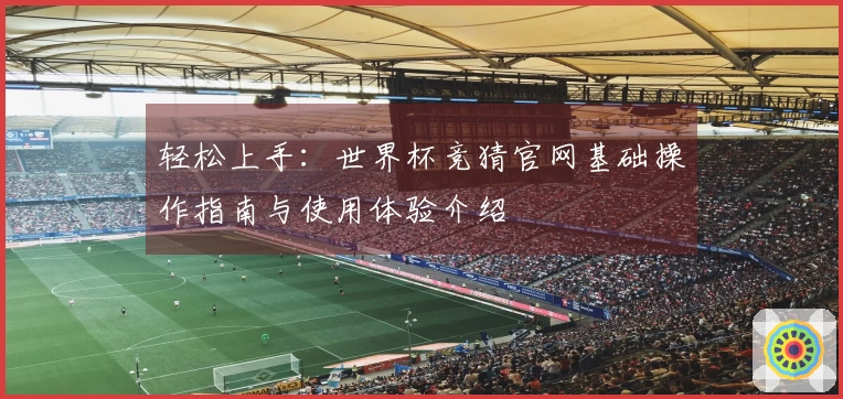 轻松上手:世界杯竞猜官网基础操作指南与使用体验介绍