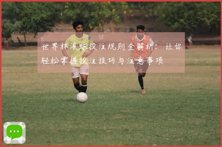 世界杯滚球投注规则全解析:让你轻松掌握投注技巧与注意事项