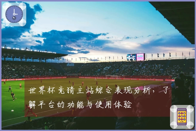世界杯竞猜主站综合表现分析，了解平台的功能与使用体验