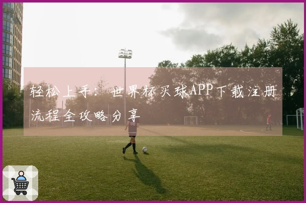 轻松上手：世界杯买球APP下载注册流程全攻略分享