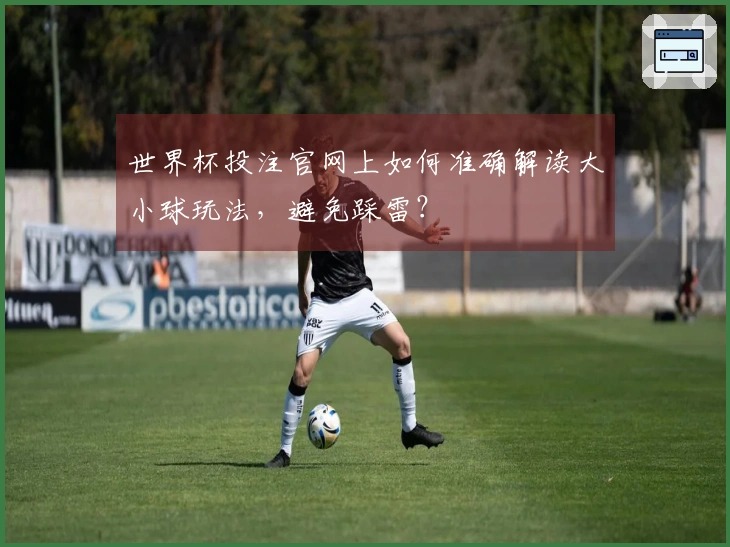 世界杯投注官网上如何准确解读大小球玩法,避免踩雷?