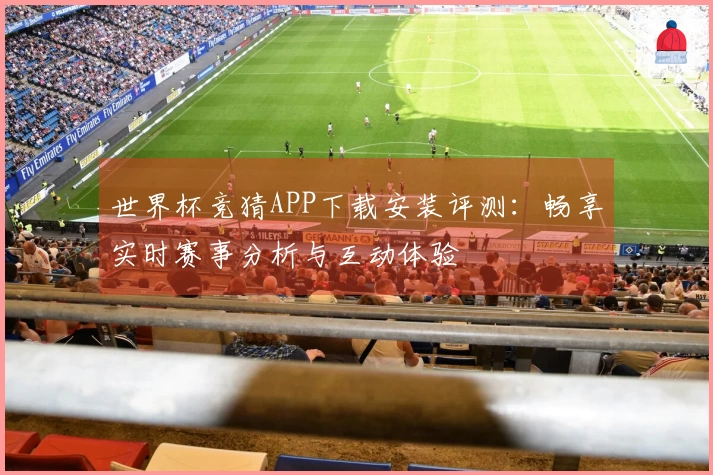 世界杯竞猜APP下载安装评测：畅享实时赛事分析与互动体验