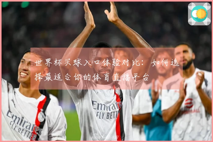 世界杯买球入口体验对比：如何选择最适合你的体育直播平台