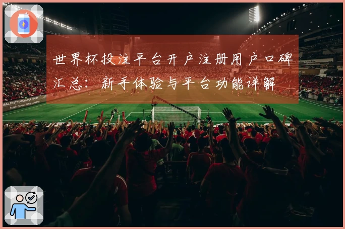 世界杯投注平台开户注册用户口碑汇总：新手体验与平台功能详解