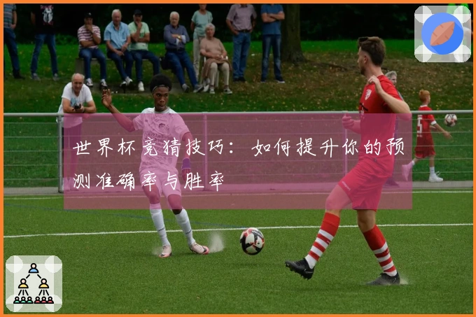 世界杯竞猜技巧：如何提升你的预测准确率与胜率