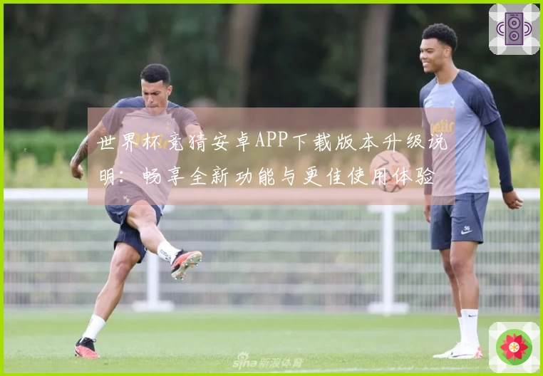 世界杯竞猜安卓APP下载版本升级说明：畅享全新功能与更佳使用体验