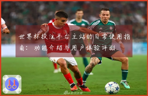 世界杯投注平台主站的日常使用指南:功能介绍与用户体验评测