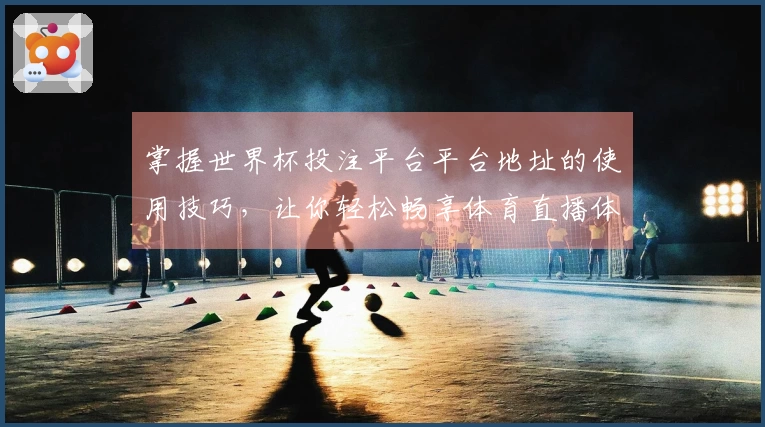 掌握世界杯投注平台平台地址的使用技巧，让你轻松畅享体育直播体验