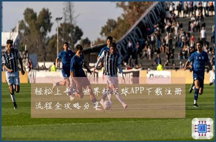 轻松上手：世界杯买球APP下载注册流程全攻略分享