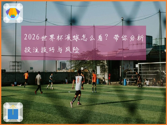 2026世界杯滚球怎么看?带你分析投注技巧与风险