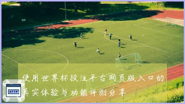 使用世界杯投注平台网页版入口的真实体验与功能评测分享