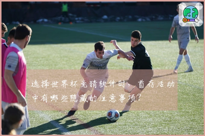 选择世界杯竞猜软件时,首存活动中有哪些隐藏的注意事项?